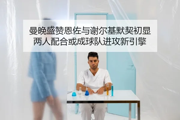 曼晚盛赞恩佐与谢尔基默契初显 两人配合或成球队进攻新引擎